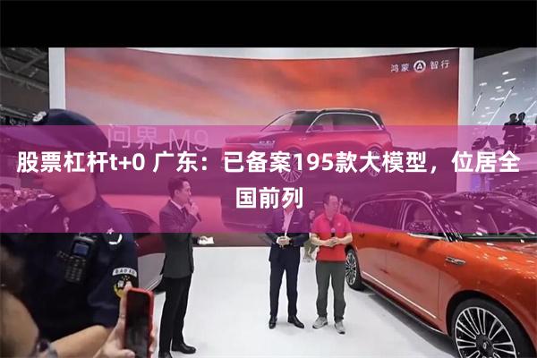 股票杠杆t+0 广东：已备案195款大模型，位居全国前列