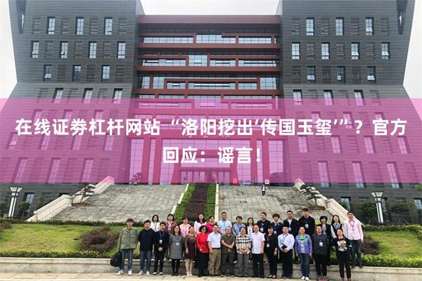 在线证劵杠杆网站 “洛阳挖出‘传国玉玺’”？官方回应：谣言！