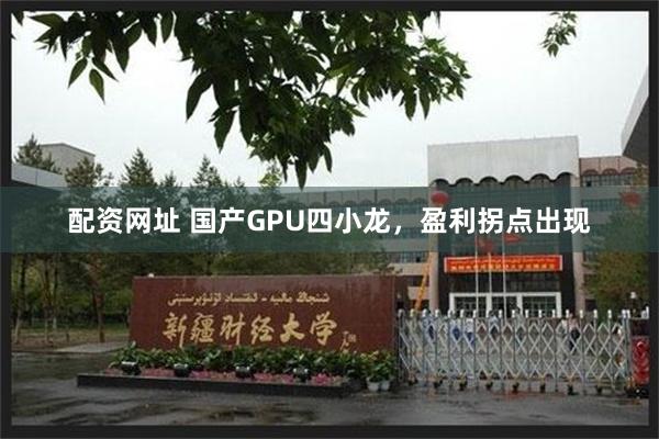 配资网址 国产GPU四小龙，盈利拐点出现