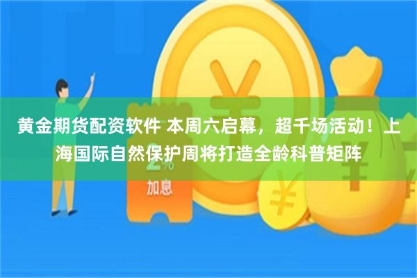 黄金期货配资软件 本周六启幕，超千场活动！上海国际自然保护周将打造全龄科普矩阵