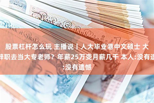 股票杠杆怎么玩 主播说丨人大毕业港中文硕士 大厂辞职去当大专老师？年薪25万变月薪几千 本人:没有遗憾