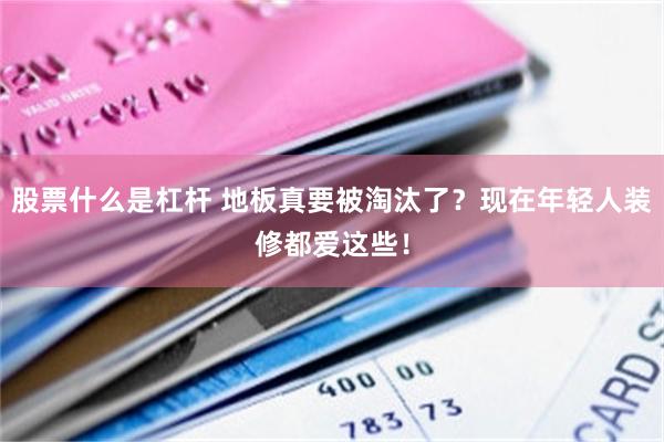 股票什么是杠杆 地板真要被淘汰了?现在年轻人装修都爱这些!