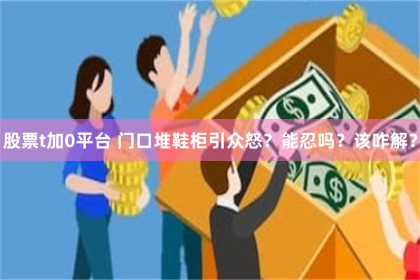 股票t加0平台 门口堆鞋柜引众怒？能忍吗？该咋解？